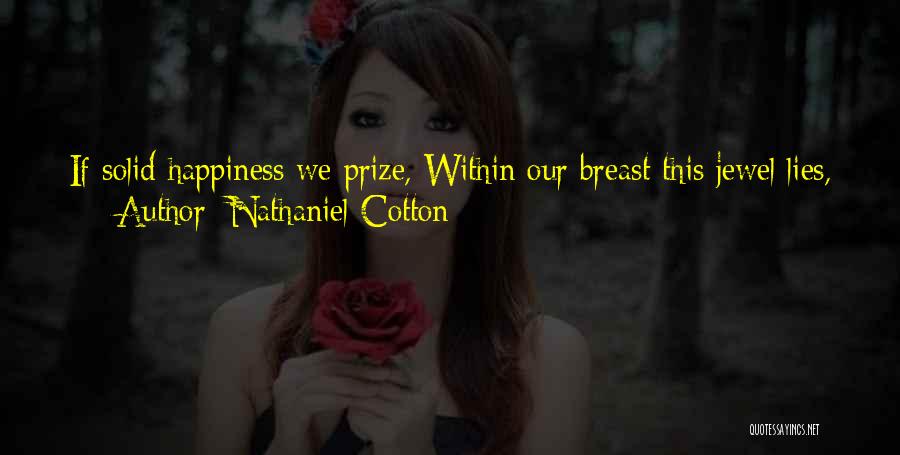 Nathaniel Cotton Quotes: If Solid Happiness We Prize, Within Our Breast This Jewel Lies, And They Are Fools Who Roam. The World Has