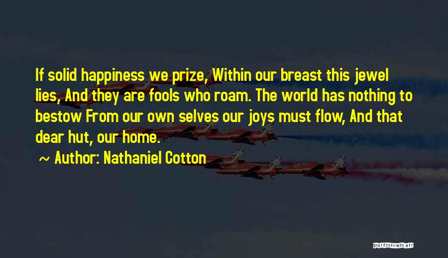 Nathaniel Cotton Quotes: If Solid Happiness We Prize, Within Our Breast This Jewel Lies, And They Are Fools Who Roam. The World Has