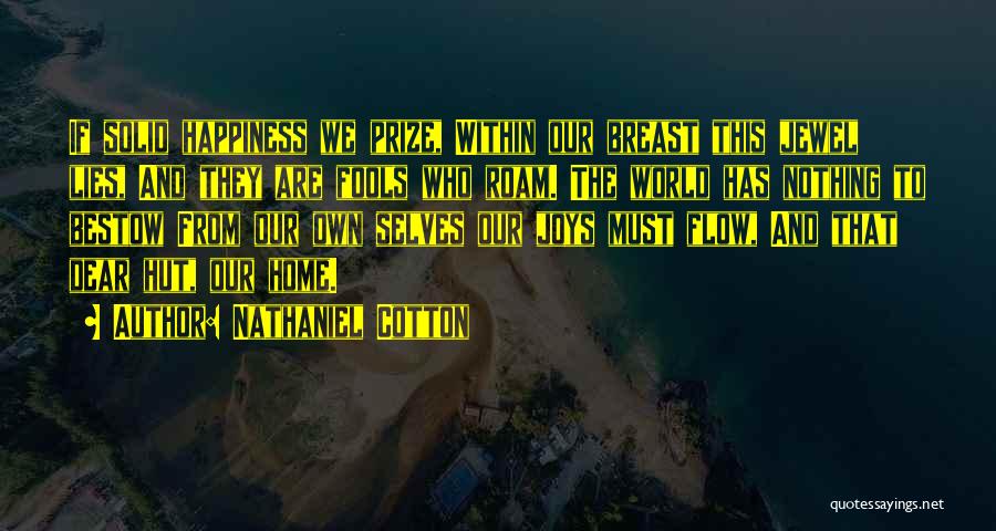 Nathaniel Cotton Quotes: If Solid Happiness We Prize, Within Our Breast This Jewel Lies, And They Are Fools Who Roam. The World Has