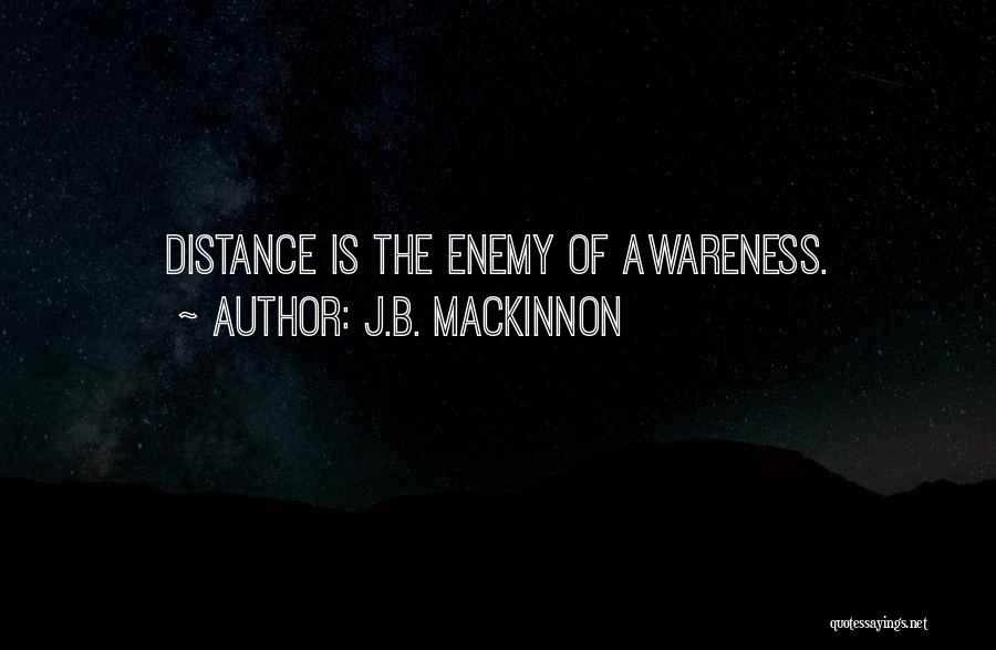 J.B. MacKinnon Quotes: Distance Is The Enemy Of Awareness.