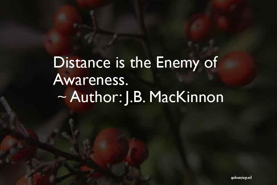 J.B. MacKinnon Quotes: Distance Is The Enemy Of Awareness.