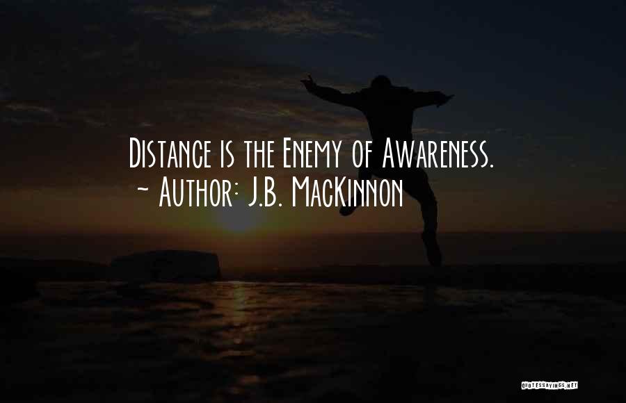 J.B. MacKinnon Quotes: Distance Is The Enemy Of Awareness.