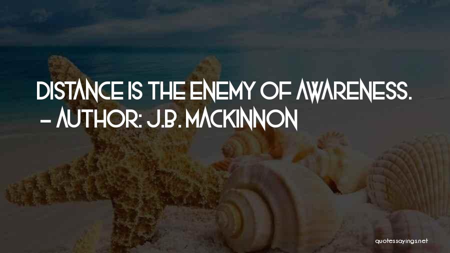 J.B. MacKinnon Quotes: Distance Is The Enemy Of Awareness.