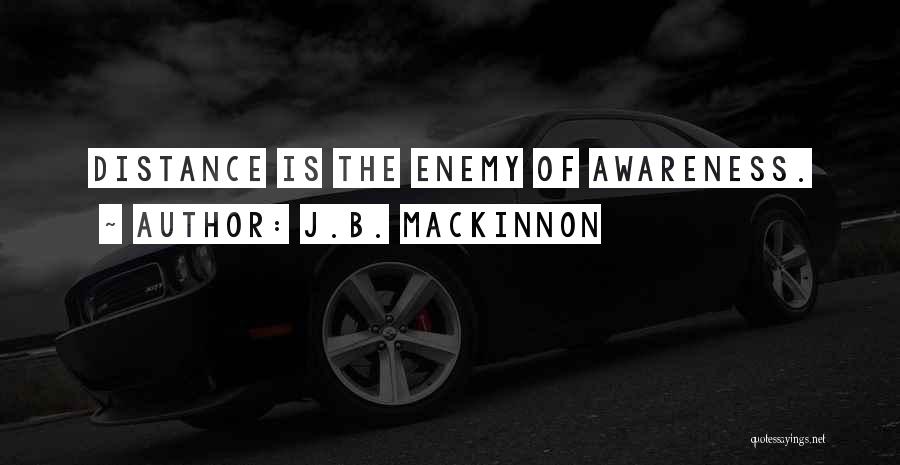 J.B. MacKinnon Quotes: Distance Is The Enemy Of Awareness.