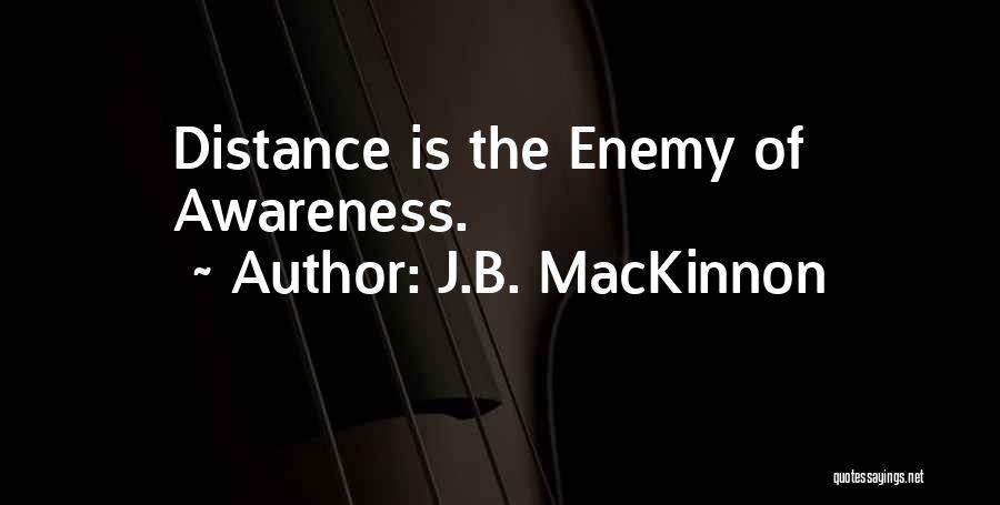 J.B. MacKinnon Quotes: Distance Is The Enemy Of Awareness.