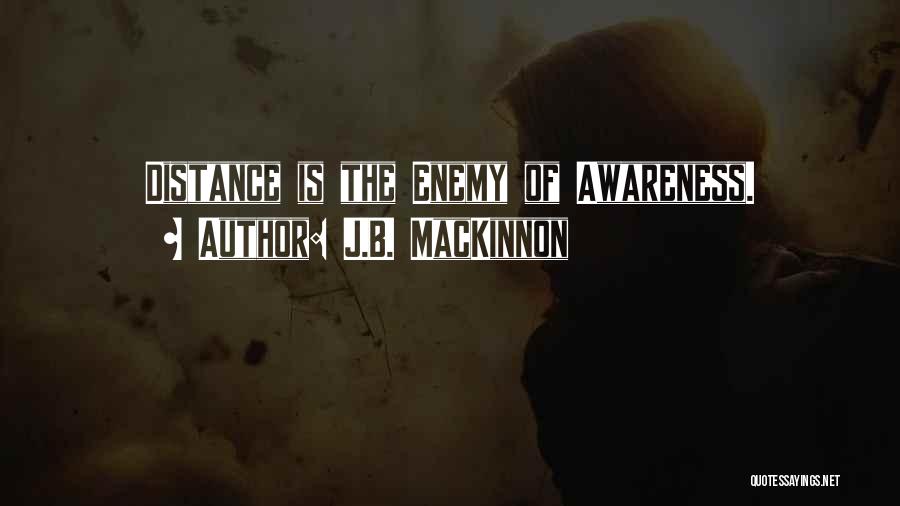 J.B. MacKinnon Quotes: Distance Is The Enemy Of Awareness.