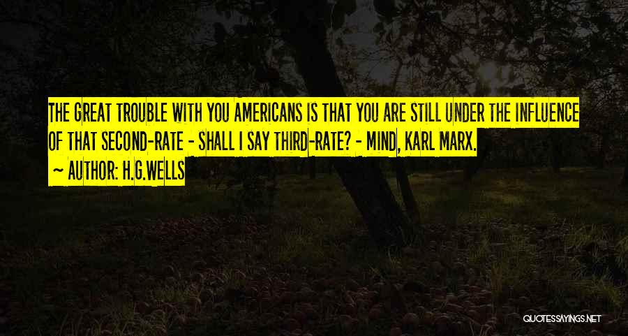 H.G.Wells Quotes: The Great Trouble With You Americans Is That You Are Still Under The Influence Of That Second-rate - Shall I