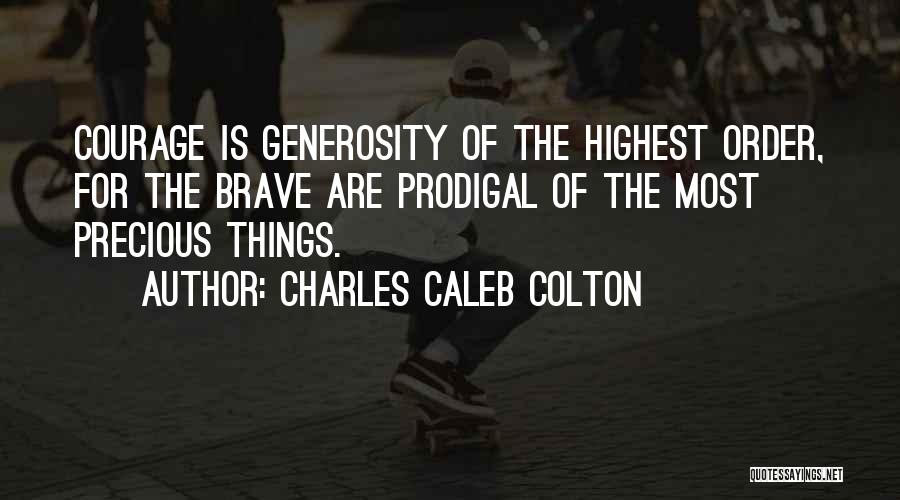 Charles Caleb Colton Quotes: Courage Is Generosity Of The Highest Order, For The Brave Are Prodigal Of The Most Precious Things.