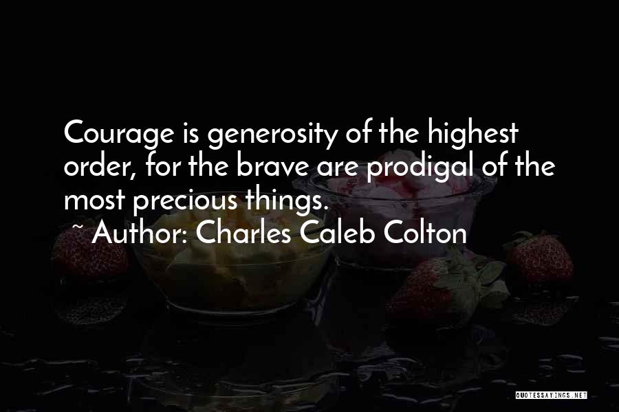 Charles Caleb Colton Quotes: Courage Is Generosity Of The Highest Order, For The Brave Are Prodigal Of The Most Precious Things.