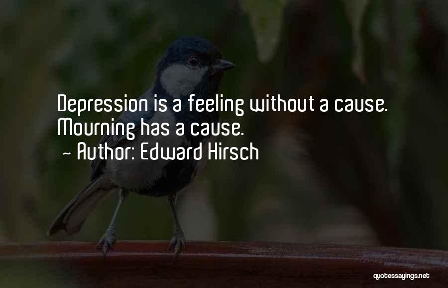 Edward Hirsch Quotes: Depression Is A Feeling Without A Cause. Mourning Has A Cause.