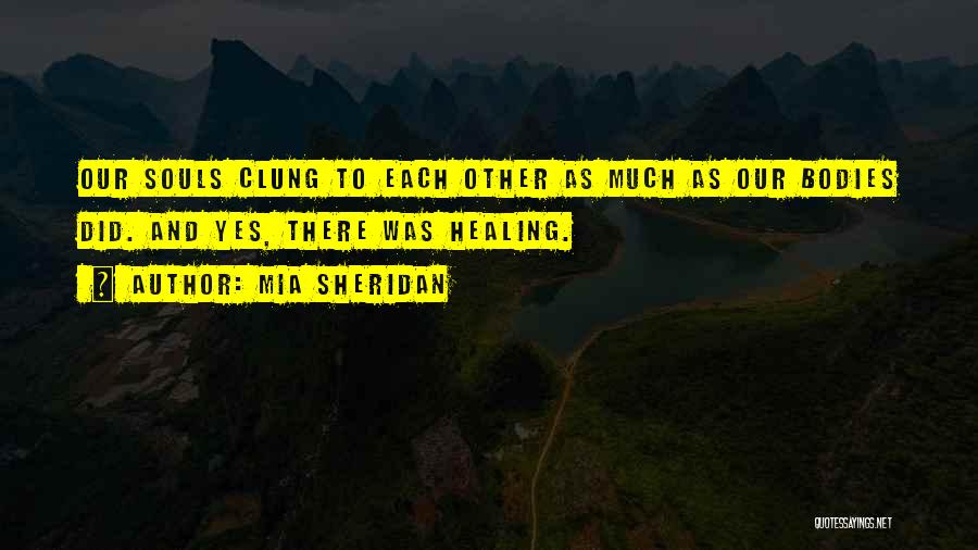 Mia Sheridan Quotes: Our Souls Clung To Each Other As Much As Our Bodies Did. And Yes, There Was Healing.