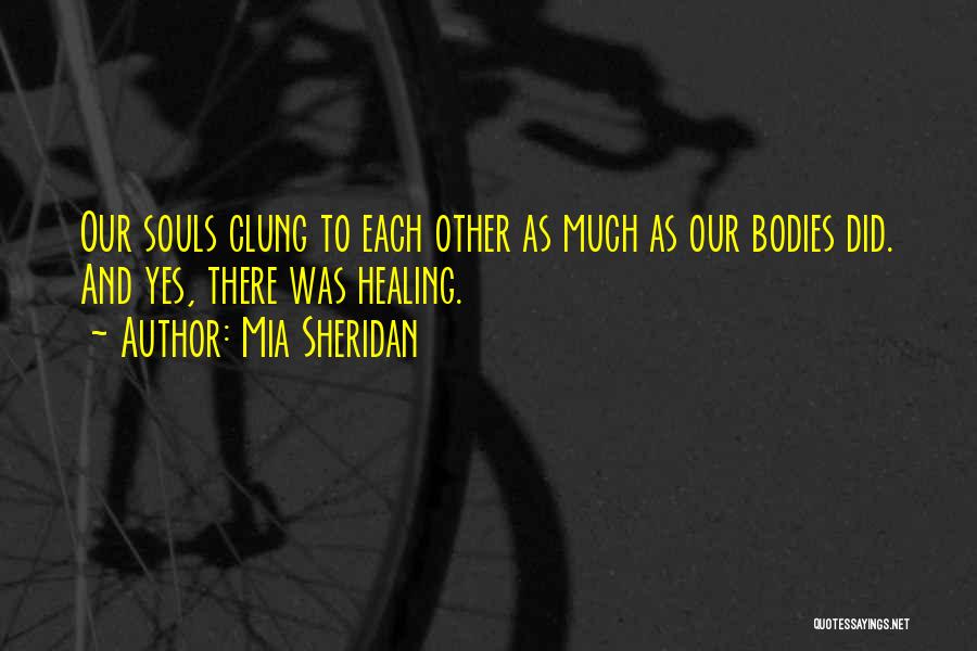 Mia Sheridan Quotes: Our Souls Clung To Each Other As Much As Our Bodies Did. And Yes, There Was Healing.