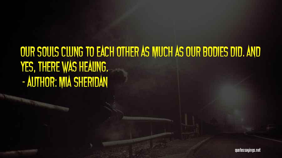 Mia Sheridan Quotes: Our Souls Clung To Each Other As Much As Our Bodies Did. And Yes, There Was Healing.