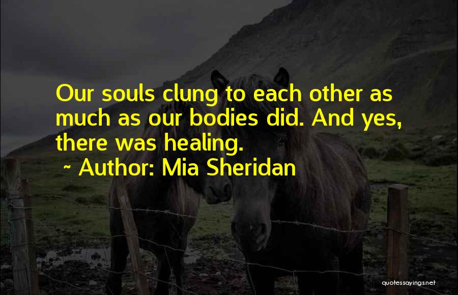 Mia Sheridan Quotes: Our Souls Clung To Each Other As Much As Our Bodies Did. And Yes, There Was Healing.