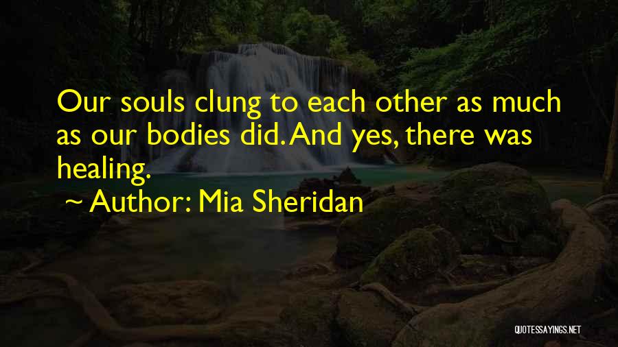 Mia Sheridan Quotes: Our Souls Clung To Each Other As Much As Our Bodies Did. And Yes, There Was Healing.