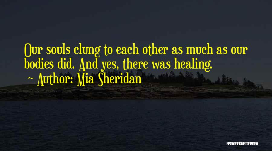 Mia Sheridan Quotes: Our Souls Clung To Each Other As Much As Our Bodies Did. And Yes, There Was Healing.