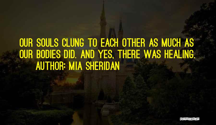 Mia Sheridan Quotes: Our Souls Clung To Each Other As Much As Our Bodies Did. And Yes, There Was Healing.