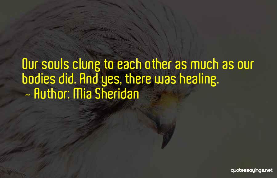 Mia Sheridan Quotes: Our Souls Clung To Each Other As Much As Our Bodies Did. And Yes, There Was Healing.