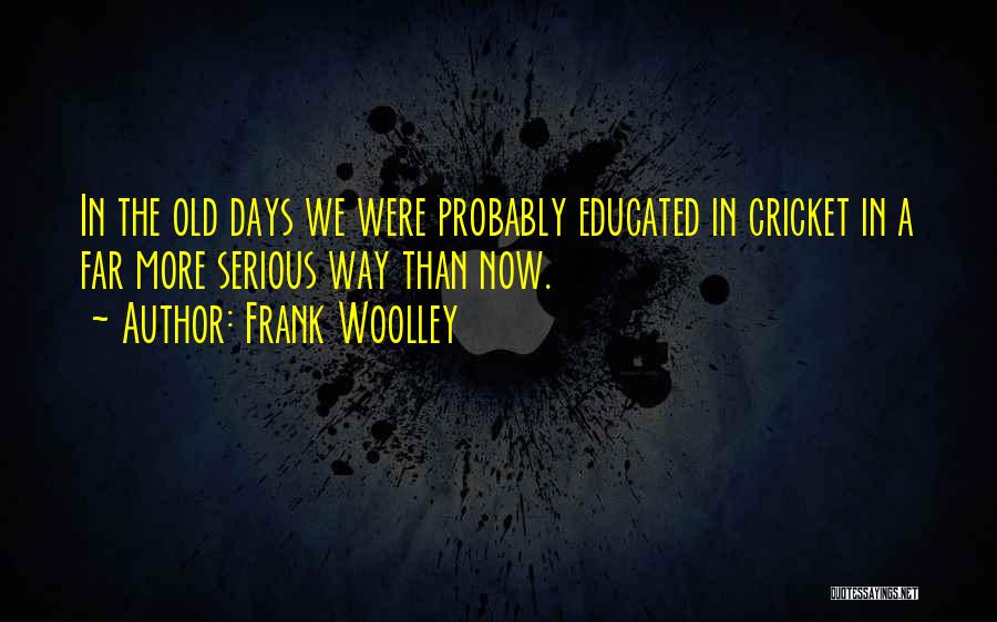 Frank Woolley Quotes: In The Old Days We Were Probably Educated In Cricket In A Far More Serious Way Than Now.