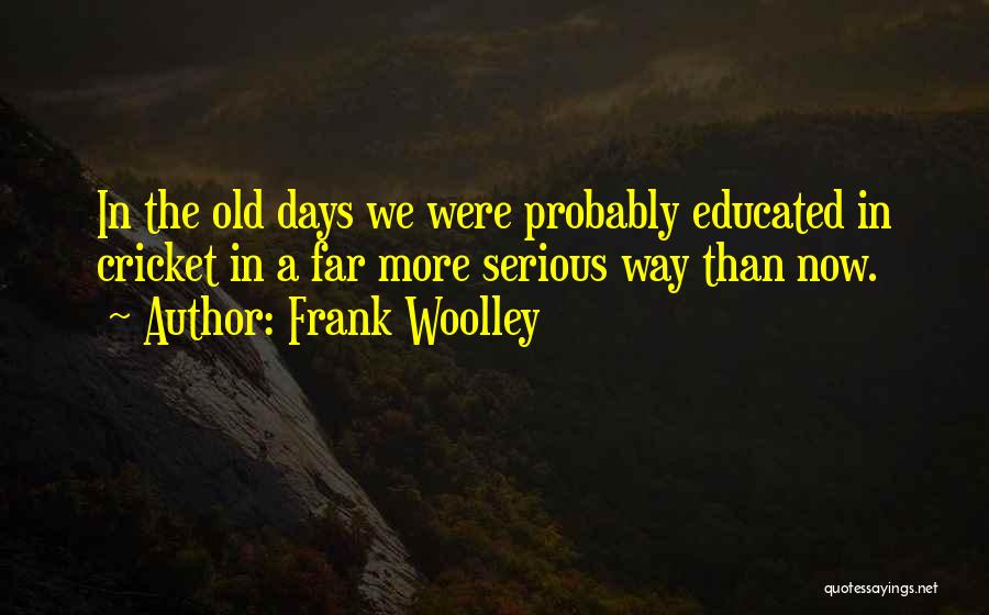 Frank Woolley Quotes: In The Old Days We Were Probably Educated In Cricket In A Far More Serious Way Than Now.