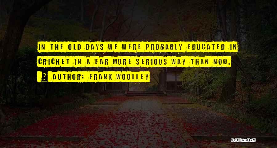 Frank Woolley Quotes: In The Old Days We Were Probably Educated In Cricket In A Far More Serious Way Than Now.