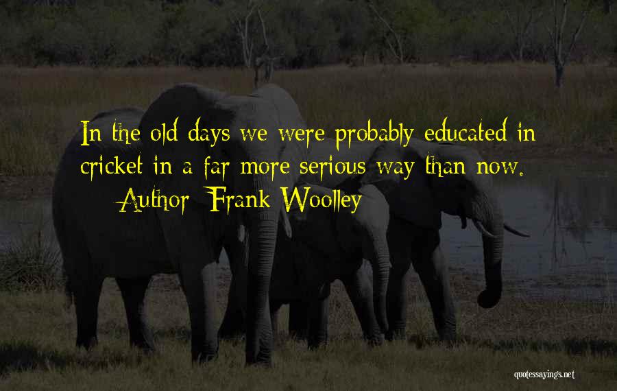 Frank Woolley Quotes: In The Old Days We Were Probably Educated In Cricket In A Far More Serious Way Than Now.