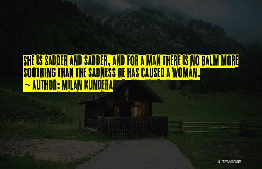 Milan Kundera Quotes: She Is Sadder And Sadder, And For A Man There Is No Balm More Soothing Than The Sadness He Has