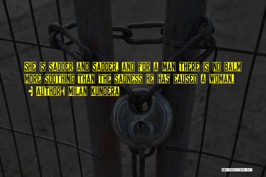 Milan Kundera Quotes: She Is Sadder And Sadder, And For A Man There Is No Balm More Soothing Than The Sadness He Has