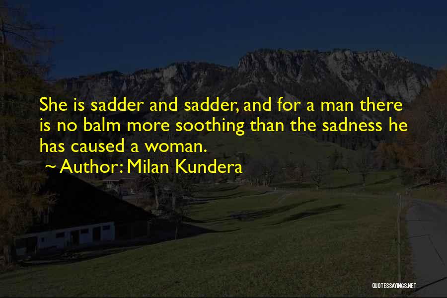 Milan Kundera Quotes: She Is Sadder And Sadder, And For A Man There Is No Balm More Soothing Than The Sadness He Has