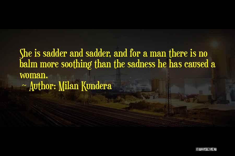 Milan Kundera Quotes: She Is Sadder And Sadder, And For A Man There Is No Balm More Soothing Than The Sadness He Has