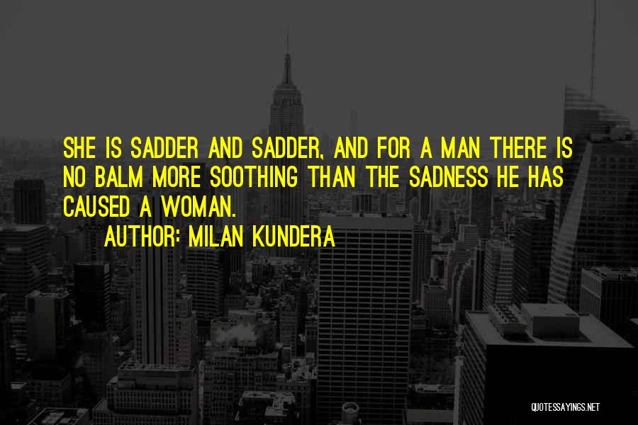 Milan Kundera Quotes: She Is Sadder And Sadder, And For A Man There Is No Balm More Soothing Than The Sadness He Has