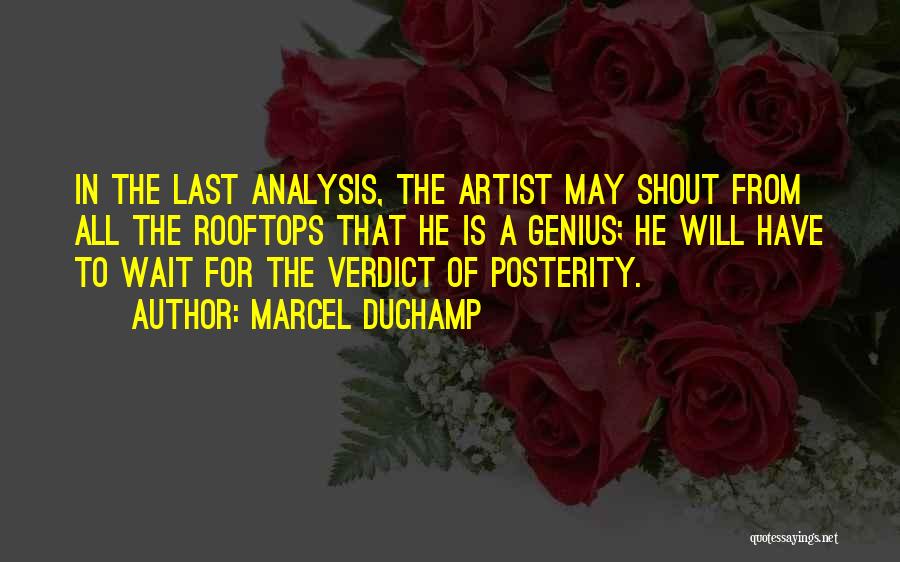 Marcel Duchamp Quotes: In The Last Analysis, The Artist May Shout From All The Rooftops That He Is A Genius; He Will Have
