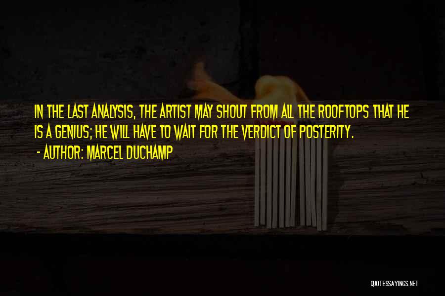 Marcel Duchamp Quotes: In The Last Analysis, The Artist May Shout From All The Rooftops That He Is A Genius; He Will Have