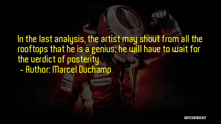 Marcel Duchamp Quotes: In The Last Analysis, The Artist May Shout From All The Rooftops That He Is A Genius; He Will Have