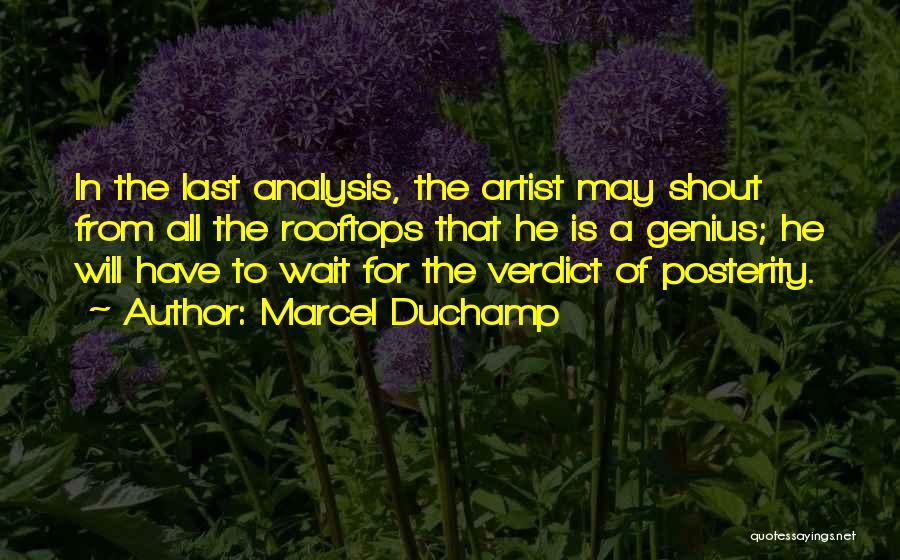 Marcel Duchamp Quotes: In The Last Analysis, The Artist May Shout From All The Rooftops That He Is A Genius; He Will Have