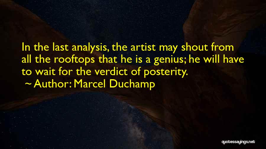 Marcel Duchamp Quotes: In The Last Analysis, The Artist May Shout From All The Rooftops That He Is A Genius; He Will Have