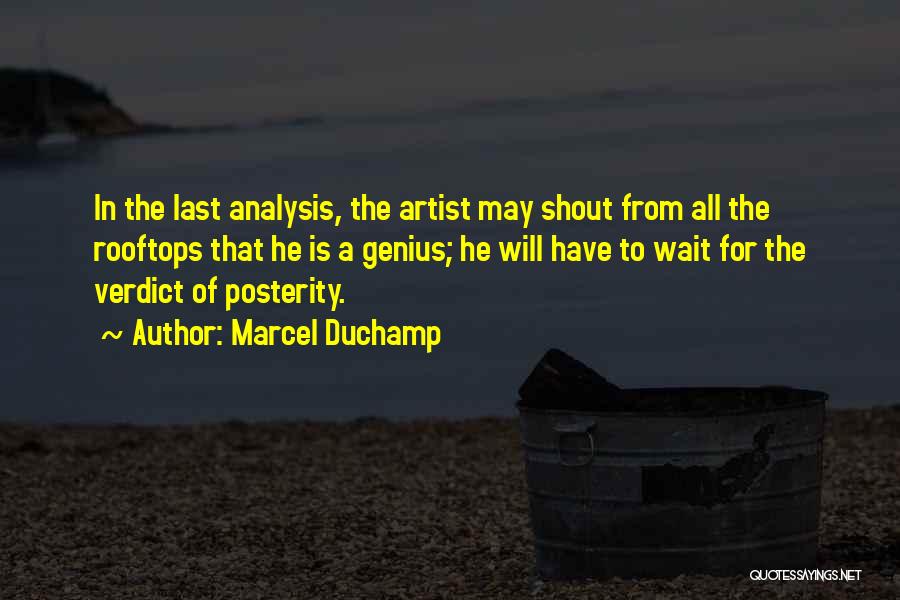 Marcel Duchamp Quotes: In The Last Analysis, The Artist May Shout From All The Rooftops That He Is A Genius; He Will Have