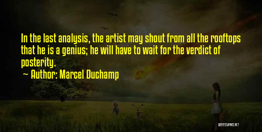 Marcel Duchamp Quotes: In The Last Analysis, The Artist May Shout From All The Rooftops That He Is A Genius; He Will Have