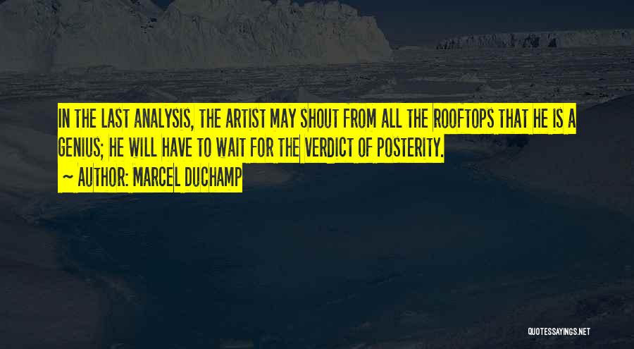 Marcel Duchamp Quotes: In The Last Analysis, The Artist May Shout From All The Rooftops That He Is A Genius; He Will Have
