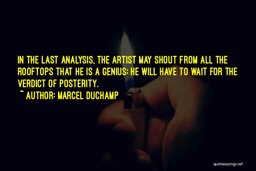 Marcel Duchamp Quotes: In The Last Analysis, The Artist May Shout From All The Rooftops That He Is A Genius; He Will Have