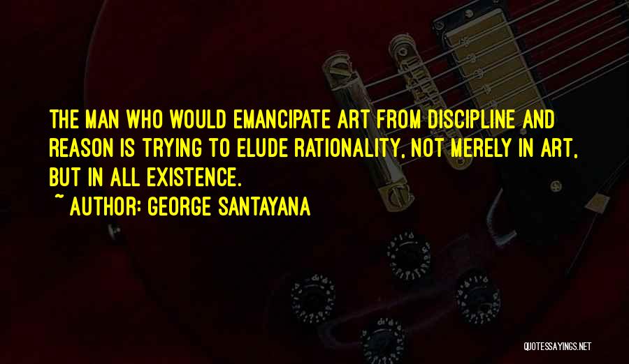 George Santayana Quotes: The Man Who Would Emancipate Art From Discipline And Reason Is Trying To Elude Rationality, Not Merely In Art, But