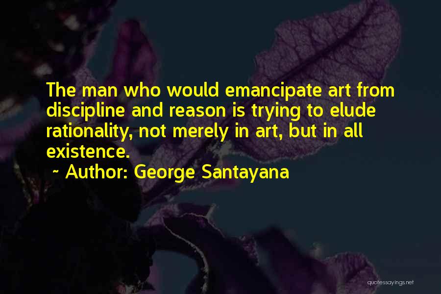 George Santayana Quotes: The Man Who Would Emancipate Art From Discipline And Reason Is Trying To Elude Rationality, Not Merely In Art, But