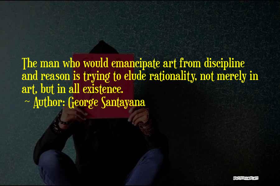 George Santayana Quotes: The Man Who Would Emancipate Art From Discipline And Reason Is Trying To Elude Rationality, Not Merely In Art, But