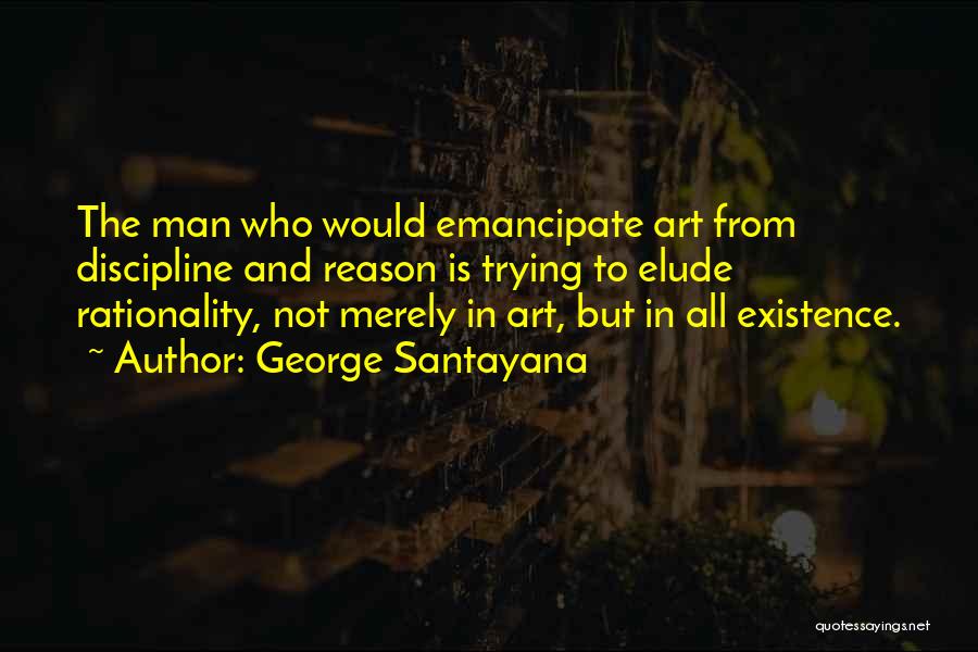 George Santayana Quotes: The Man Who Would Emancipate Art From Discipline And Reason Is Trying To Elude Rationality, Not Merely In Art, But