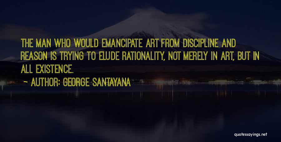 George Santayana Quotes: The Man Who Would Emancipate Art From Discipline And Reason Is Trying To Elude Rationality, Not Merely In Art, But