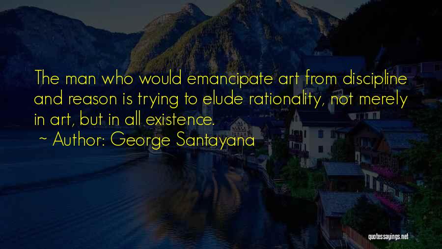 George Santayana Quotes: The Man Who Would Emancipate Art From Discipline And Reason Is Trying To Elude Rationality, Not Merely In Art, But