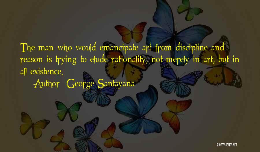 George Santayana Quotes: The Man Who Would Emancipate Art From Discipline And Reason Is Trying To Elude Rationality, Not Merely In Art, But