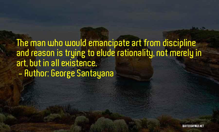 George Santayana Quotes: The Man Who Would Emancipate Art From Discipline And Reason Is Trying To Elude Rationality, Not Merely In Art, But