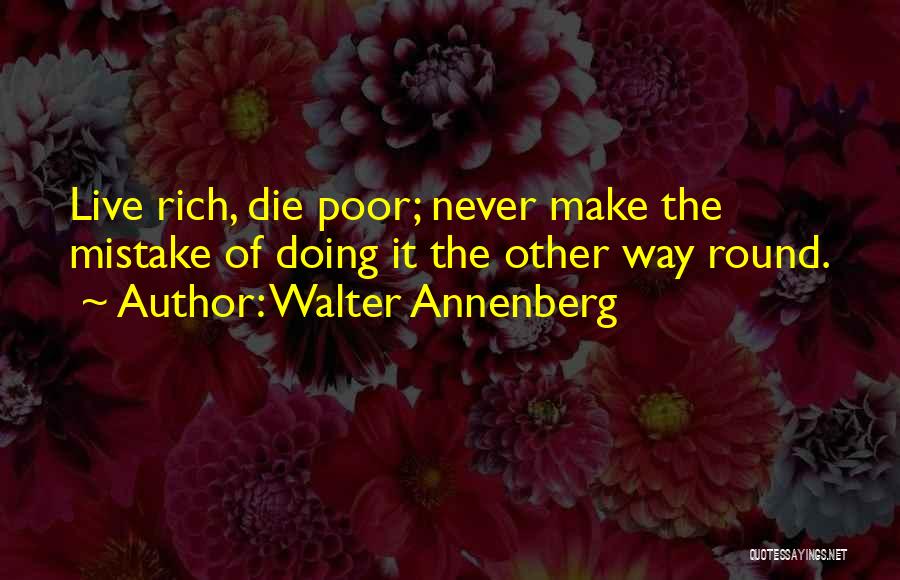 Walter Annenberg Quotes: Live Rich, Die Poor; Never Make The Mistake Of Doing It The Other Way Round.