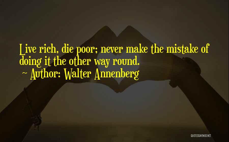 Walter Annenberg Quotes: Live Rich, Die Poor; Never Make The Mistake Of Doing It The Other Way Round.